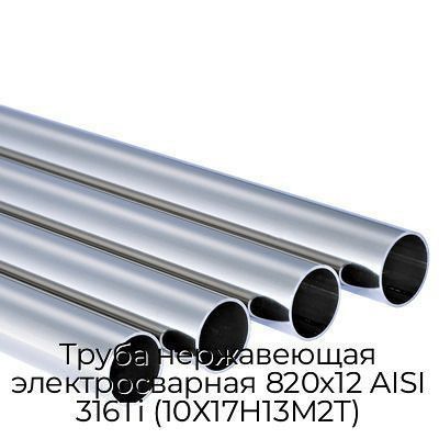 Труба нержавеющая электросварная 820х12 AISI 316Ti (10Х17Н13М2Т)